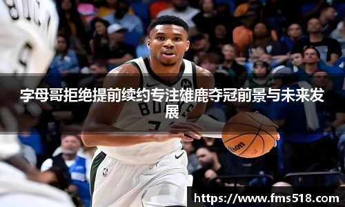 字母哥拒绝提前续约专注雄鹿夺冠前景与未来发展