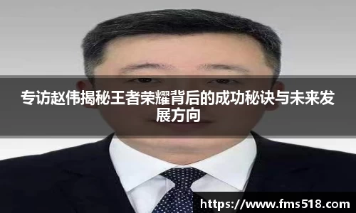 专访赵伟揭秘王者荣耀背后的成功秘诀与未来发展方向