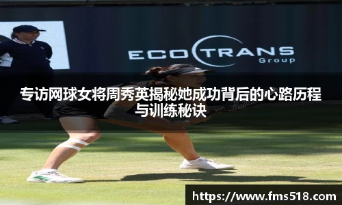 专访网球女将周秀英揭秘她成功背后的心路历程与训练秘诀